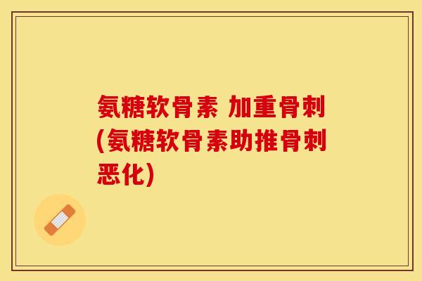 氨糖软骨素 加重骨刺(氨糖软骨素助推骨刺恶化)
