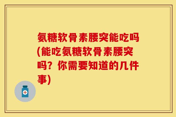 氨糖软骨素腰突能吃吗(能吃氨糖软骨素腰突吗？你需要知道的几件事)