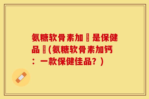 氨糖软骨素加鈣是保健品嗎(氨糖软骨素加钙：一款保健佳品？)