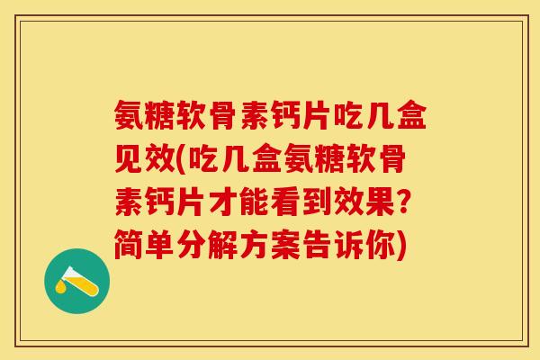 氨糖软骨素钙片吃几盒见效(吃几盒氨糖软骨素钙片才能看到效果？简单分解方案告诉你)