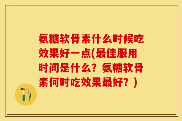氨糖软骨素什么时候吃效果好一点(最佳服用时间是什么？氨糖软骨素何时吃效果最好？)