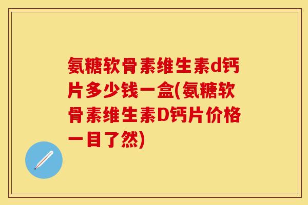 氨糖软骨素维生素d钙片多少钱一盒(氨糖软骨素维生素D钙片价格一目了然)
