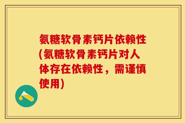 氨糖软骨素钙片依赖性(氨糖软骨素钙片对人体存在依赖性，需谨慎使用)