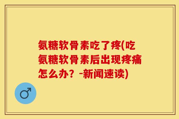 氨糖软骨素吃了疼(吃氨糖软骨素后出现疼痛怎么办？-新闻速读)