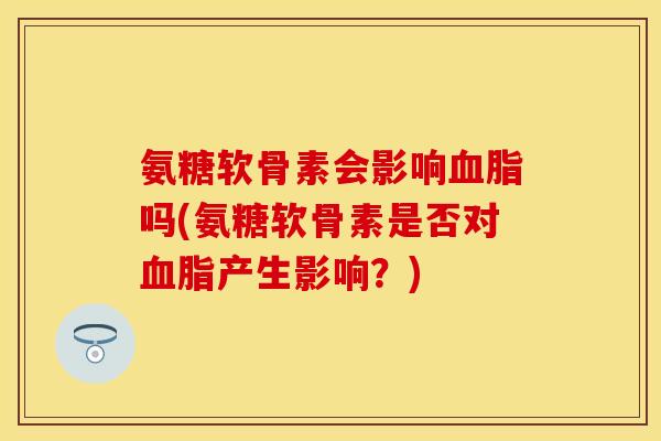 氨糖软骨素会影响血脂吗(氨糖软骨素是否对血脂产生影响？)