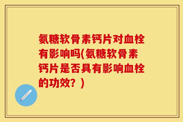 氨糖软骨素钙片对血栓有影响吗(氨糖软骨素钙片是否具有影响血栓的功效？)