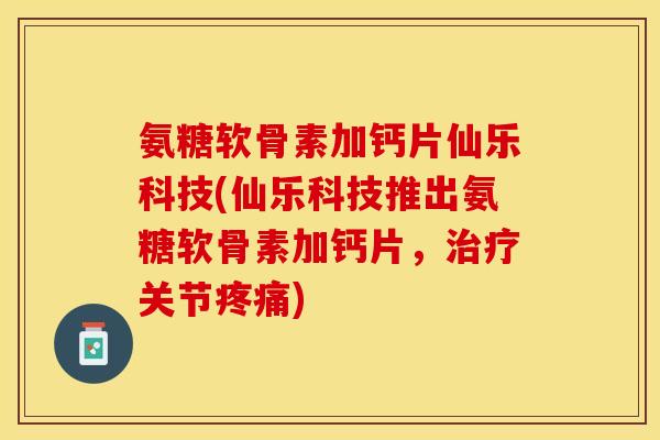 氨糖软骨素加钙片仙乐科技(仙乐科技推出氨糖软骨素加钙片，治疗关节疼痛)
