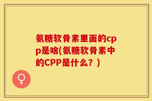 氨糖软骨素里面的cpp是啥(氨糖软骨素中的CPP是什么？)