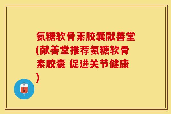 氨糖软骨素胶囊献善堂(献善堂推荐氨糖软骨素胶囊 促进关节健康)