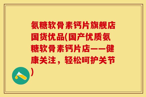 氨糖软骨素钙片旗舰店国货优品(国产优质氨糖软骨素钙片店——健康关注，轻松呵护关节)-第1张图片-关节保镖