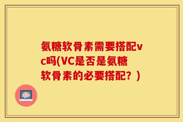 氨糖软骨素需要搭配vc吗(VC是否是氨糖软骨素的必要搭配？)