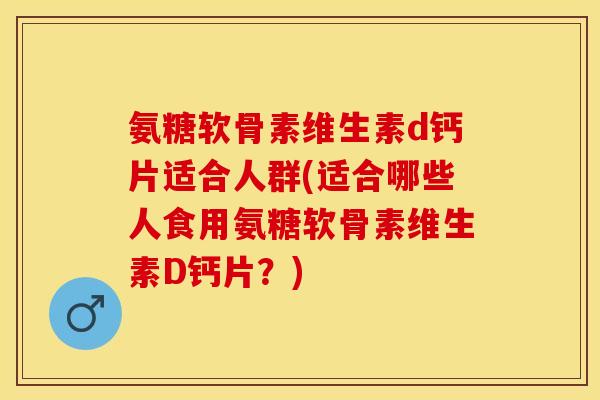 氨糖软骨素维生素d钙片适合人群(适合哪些人食用氨糖软骨素维生素D钙片？)