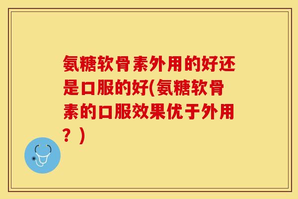 氨糖软骨素外用的好还是口服的好(氨糖软骨素的口服效果优于外用?)-第1张图片-关节保镖 氨糖软骨素外用的好还是口服的好(氨糖软骨素的口服效果优于外用?)-第1张图片-关节保镖