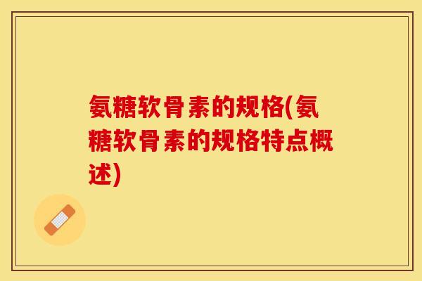 氨糖软骨素的规格(氨糖软骨素的规格特点概述)