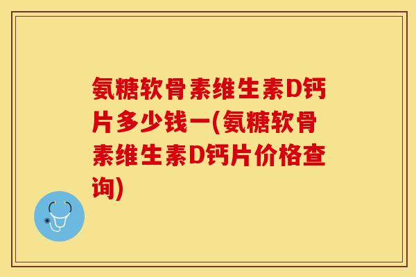 氨糖软骨素维生素D钙片多少钱一(氨糖软骨素维生素D钙片价格查询)