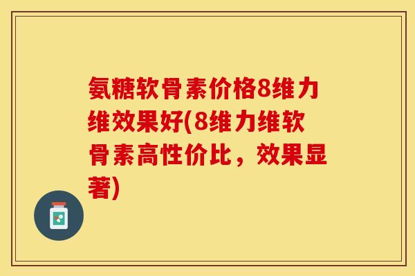 氨糖软骨素价格8维力维效果好(8维力维软骨素高性价比，效果显著)
