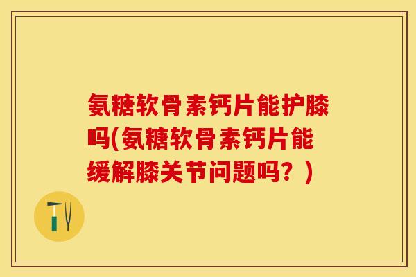 氨糖软骨素钙片能护膝吗(氨糖软骨素钙片能缓解膝关节问题吗？)
