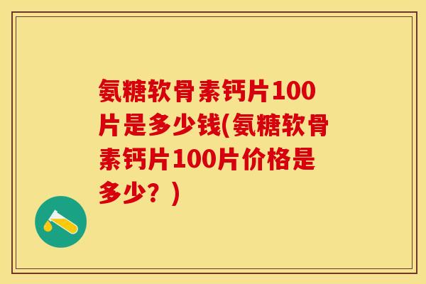 氨糖软骨素钙片100片是多少钱(氨糖软骨素钙片100片价格是多少？)