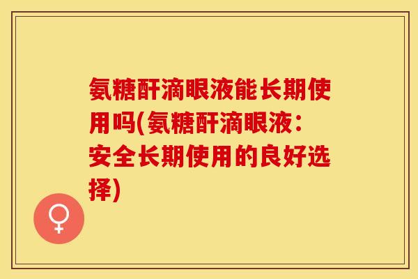 氨糖酐滴眼液能长期使用吗(氨糖酐滴眼液：安全长期使用的良好选择)