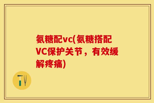 氨糖配vc(氨糖搭配VC保护关节，有效缓解疼痛)