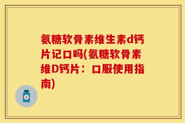 氨糖软骨素维生素d钙片记口吗(氨糖软骨素维D钙片：口服使用指南)