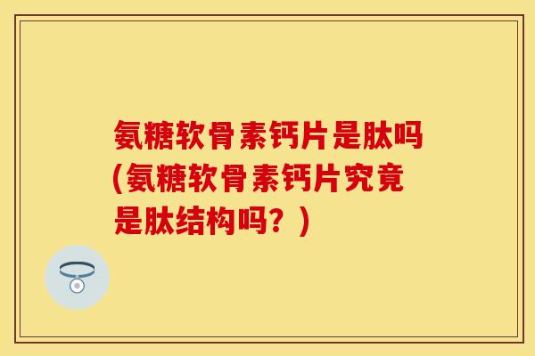 氨糖软骨素钙片是肽吗(氨糖软骨素钙片究竟是肽结构吗？)