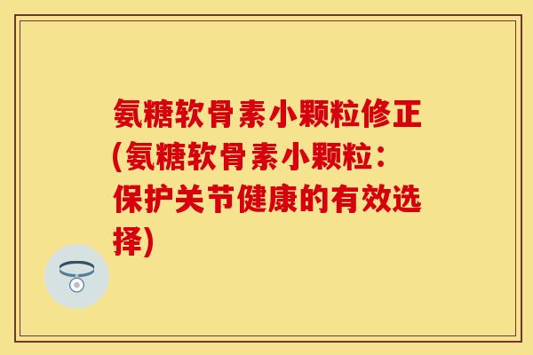 氨糖软骨素小颗粒修正(氨糖软骨素小颗粒：保护关节健康的有效选择)