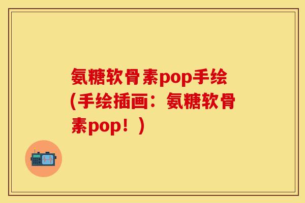 氨糖软骨素pop手绘(手绘插画：氨糖软骨素pop！)