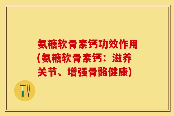 氨糖软骨素钙功效作用(氨糖软骨素钙：滋养关节、增强骨骼健康)