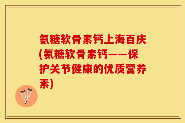 氨糖软骨素钙上海百庆(氨糖软骨素钙——保护关节健康的优质营养素)