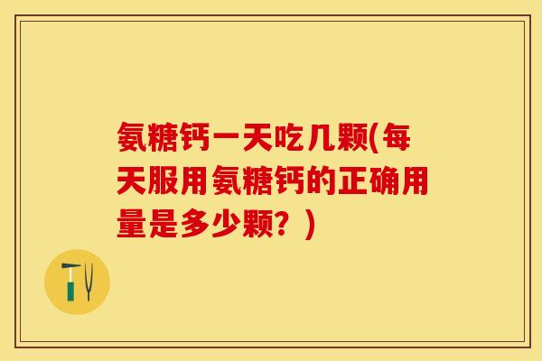 氨糖钙一天吃几颗(每天服用氨糖钙的正确用量是多少颗？)