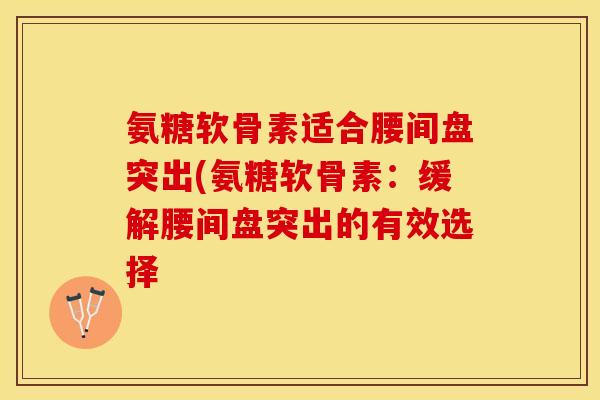 氨糖软骨素适合腰间盘突出(氨糖软骨素：缓解腰间盘突出的有效选择