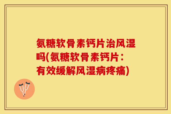 氨糖软骨素钙片治风湿吗(氨糖软骨素钙片：有效缓解风湿病疼痛)