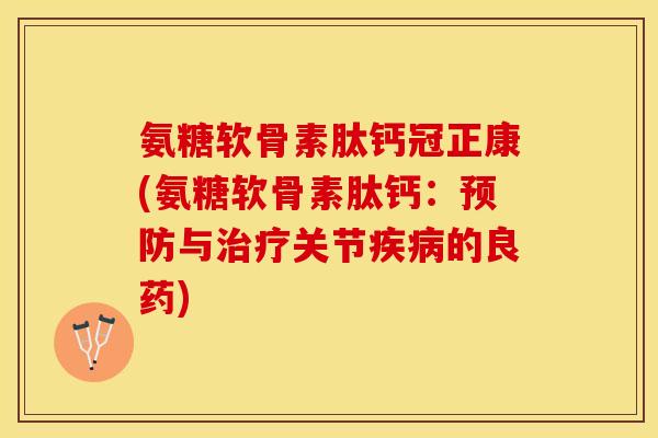 氨糖软骨素肽钙冠正康(氨糖软骨素肽钙：预防与治疗关节疾病的良药)