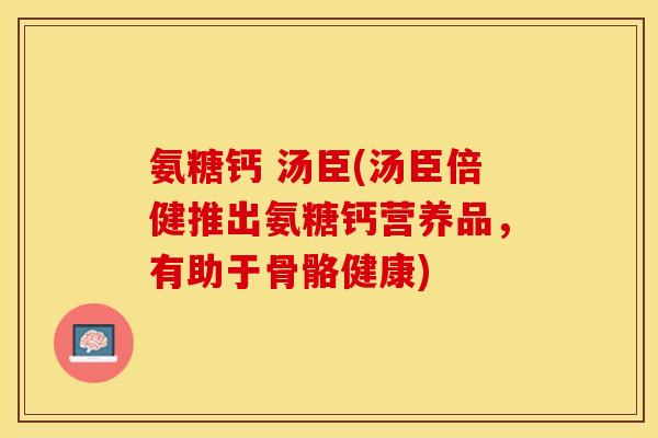 氨糖钙 汤臣(汤臣倍健推出氨糖钙营养品，有助于骨骼健康)