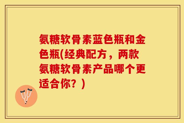 氨糖软骨素蓝色瓶和金色瓶(经典配方，两款氨糖软骨素产品哪个更适合你？)
