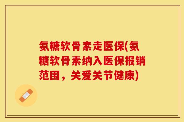 氨糖软骨素走医保(氨糖软骨素纳入医保报销范围，关爱关节健康)