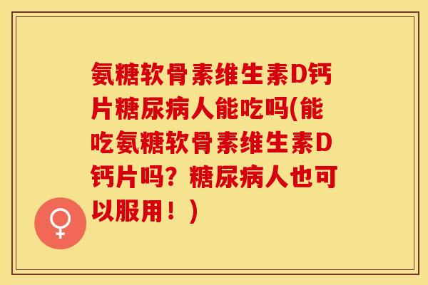 氨糖软骨素维生素D钙片糖尿病人能吃吗(能吃氨糖软骨素维生素D钙片吗？糖尿病人也可以服用！)