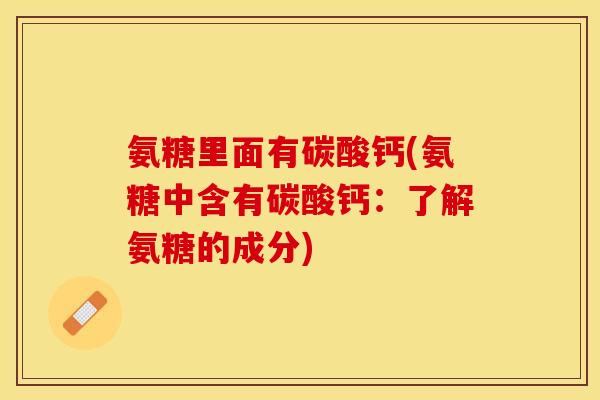 氨糖里面有碳酸钙(氨糖中含有碳酸钙：了解氨糖的成分)