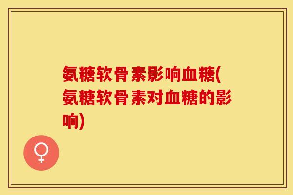 氨糖软骨素影响血糖(氨糖软骨素对血糖的影响)