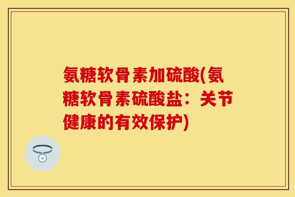 氨糖软骨素加硫酸(氨糖软骨素硫酸盐：关节健康的有效保护)