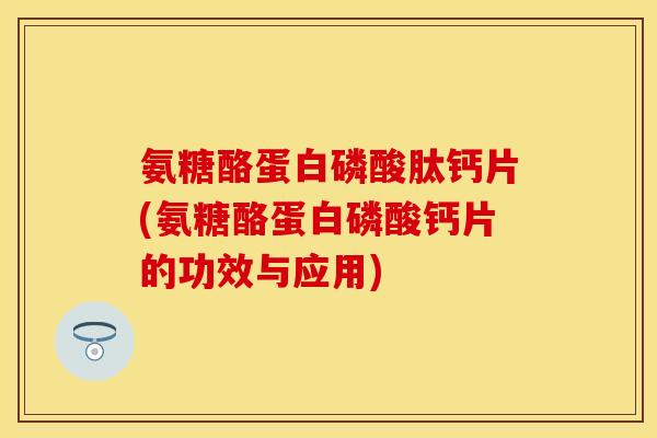 氨糖酪蛋白磷酸肽钙片(氨糖酪蛋白磷酸钙片的功效与应用)