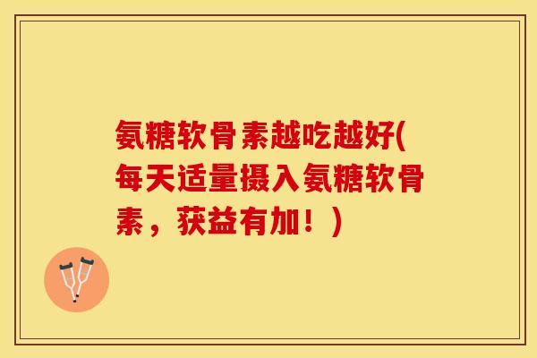 氨糖软骨素越吃越好(每天适量摄入氨糖软骨素，获益有加！)