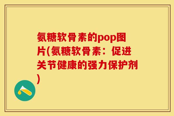 氨糖软骨素的pop图片(氨糖软骨素：促进关节健康的强力保护剂)