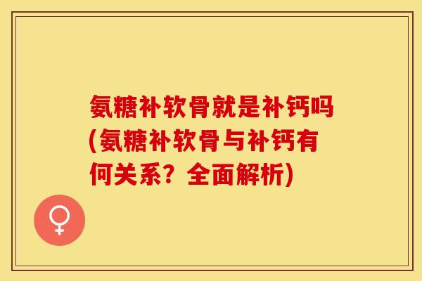 氨糖补软骨就是补钙吗(氨糖补软骨与补钙有何关系？全面解析)