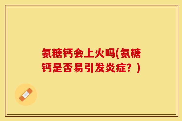氨糖钙会上火吗(氨糖钙是否易引发炎症？)