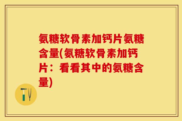 氨糖软骨素加钙片氨糖含量(氨糖软骨素加钙片：看看其中的氨糖含量)