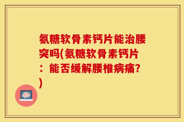 氨糖软骨素钙片能治腰突吗(氨糖软骨素钙片：能否缓解腰椎病痛？)