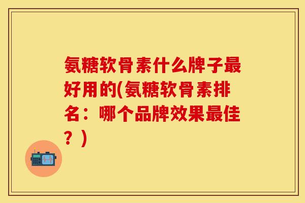 氨糖软骨素什么牌子最好用的(氨糖软骨素排名：哪个品牌效果最佳？)
