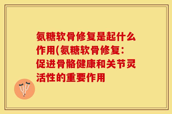 氨糖软骨修复是起什么作用(氨糖软骨修复：促进骨骼健康和关节灵活性的重要作用